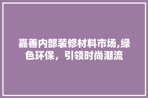 嘉善内部装修材料市场,绿色环保，引领时尚潮流 嘉善内部装修材料市场,绿色环保，引领时尚潮流 家居设计