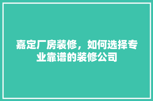 嘉定厂房装修，如何选择专业靠谱的装修公司 嘉定厂房装修，如何选择专业靠谱的装修公司 装修知识