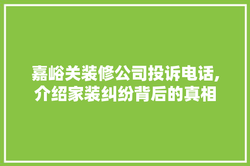 嘉峪关装修公司投诉电话,介绍家装纠纷背后的真相 嘉峪关装修公司投诉电话,介绍家装纠纷背后的真相 买房须知