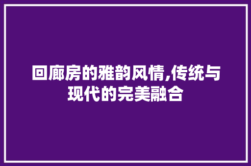 回廊房的雅韵风情,传统与现代的完美融合 回廊房的雅韵风情,传统与现代的完美融合 家居设计