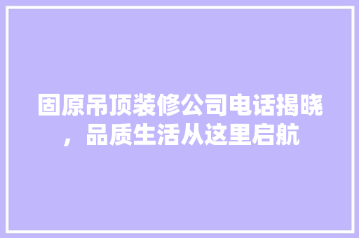 固原吊顶装修公司电话揭晓，品质生活从这里启航 固原吊顶装修公司电话揭晓，品质生活从这里启航 家居设计