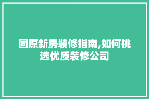 固原新房装修指南,如何挑选优质装修公司 固原新房装修指南,如何挑选优质装修公司 买房须知