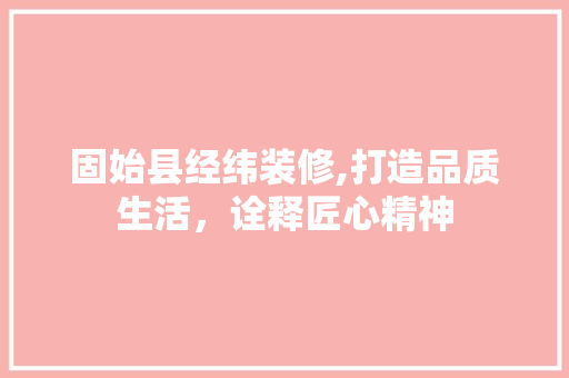 固始县经纬装修,打造品质生活，诠释匠心精神 固始县经纬装修,打造品质生活，诠释匠心精神 装修知识