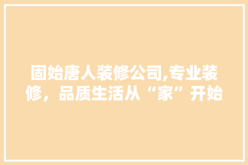 固始唐人装修公司,专业装修，品质生活从“家”开始 固始唐人装修公司,专业装修，品质生活从“家”开始 家居装饰