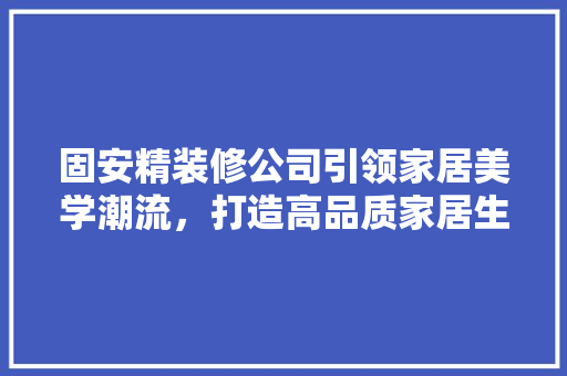 固安精装修公司引领家居美学潮流，打造高品质家居生活 固安精装修公司引领家居美学潮流，打造高品质家居生活 装修知识
