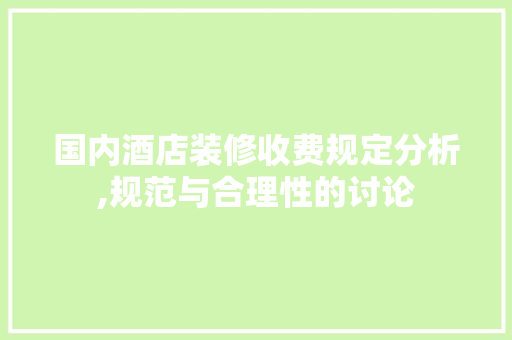 国内酒店装修收费规定分析,规范与合理性的讨论 国内酒店装修收费规定分析,规范与合理性的讨论 二手房