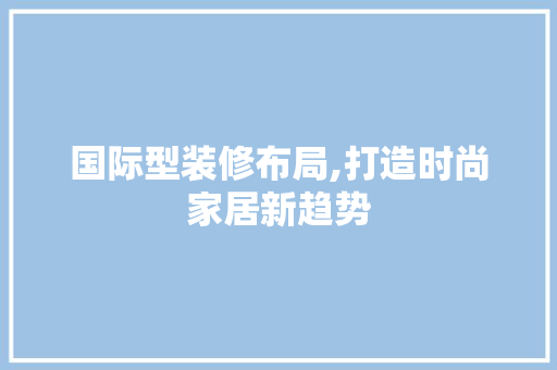 国际型装修布局,打造时尚家居新趋势 国际型装修布局,打造时尚家居新趋势 装修知识