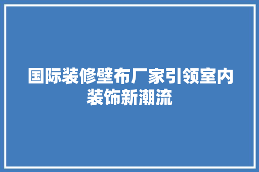国际装修壁布厂家引领室内装饰新潮流 国际装修壁布厂家引领室内装饰新潮流 买房须知