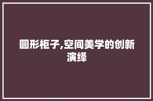 圆形柜子,空间美学的创新演绎 圆形柜子,空间美学的创新演绎 装修知识