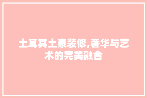 土耳其土豪装修,奢华与艺术的完美融合 土耳其土豪装修,奢华与艺术的完美融合 家居设计