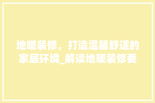 地暖装修，打造温馨舒适的家居环境_解读地暖装修要求标准 地暖装修，打造温馨舒适的家居环境_解读地暖装修要求标准 装修知识
