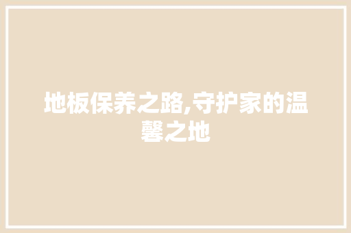 地板保养之路,守护家的温馨之地 地板保养之路,守护家的温馨之地 买房须知