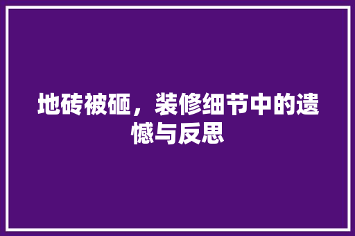 地砖被砸，装修细节中的遗憾与反思 地砖被砸，装修细节中的遗憾与反思 装修知识