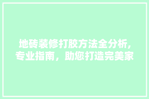 地砖装修打胶方法全分析,专业指南，助您打造完美家居空间 地砖装修打胶方法全分析,专业指南，助您打造完美家居空间 装修知识
