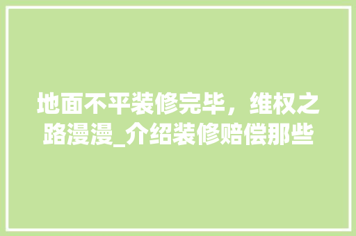 地面不平装修完毕，维权之路漫漫_介绍装修赔偿那些事 地面不平装修完毕，维权之路漫漫_介绍装修赔偿那些事 家居设计