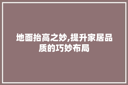 地面抬高之妙,提升家居品质的巧妙布局 地面抬高之妙,提升家居品质的巧妙布局 装修知识