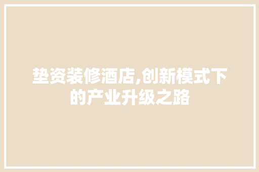 垫资装修酒店,创新模式下的产业升级之路 垫资装修酒店,创新模式下的产业升级之路 家居设计