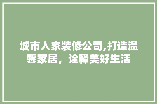 城市人家装修公司,打造温馨家居，诠释美好生活 城市人家装修公司,打造温馨家居，诠释美好生活 装修知识