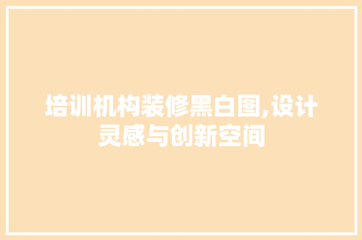 培训机构装修黑白图,设计灵感与创新空间 培训机构装修黑白图,设计灵感与创新空间 家居装饰