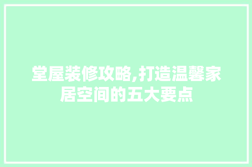 堂屋装修攻略,打造温馨家居空间的五大要点 堂屋装修攻略,打造温馨家居空间的五大要点 家居装饰