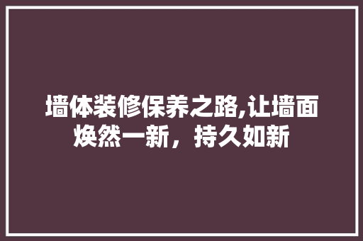 墙体装修保养之路,让墙面焕然一新，持久如新 墙体装修保养之路,让墙面焕然一新，持久如新 二手房