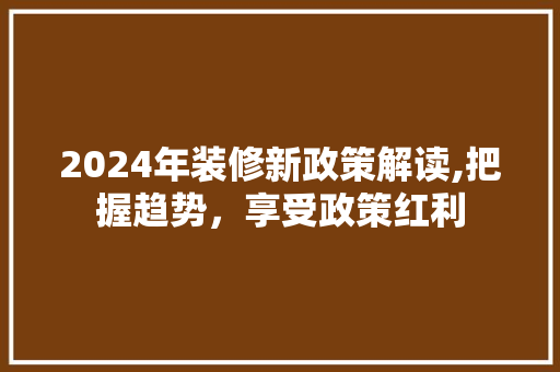 2024年装修新政策解读,把握趋势，享受政策红利 2024年装修新政策解读,把握趋势，享受政策红利 二手房