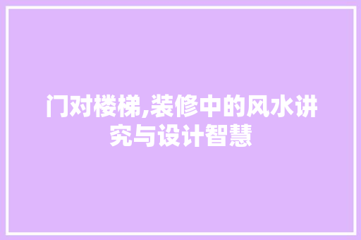 门对楼梯,装修中的风水讲究与设计智慧 门对楼梯,装修中的风水讲究与设计智慧 家居装饰