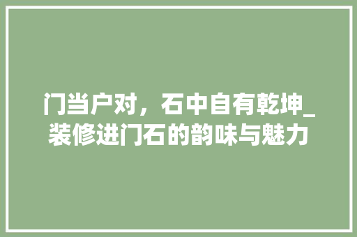 门当户对，石中自有乾坤_装修进门石的韵味与魅力 门当户对，石中自有乾坤_装修进门石的韵味与魅力 装修知识