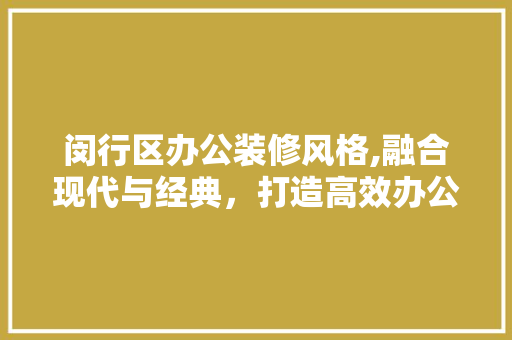 闵行区办公装修风格,融合现代与经典，打造高效办公空间 闵行区办公装修风格,融合现代与经典，打造高效办公空间 装修知识