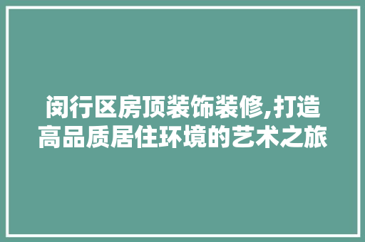 闵行区房顶装饰装修,打造高品质居住环境的艺术之旅 闵行区房顶装饰装修,打造高品质居住环境的艺术之旅 家居设计