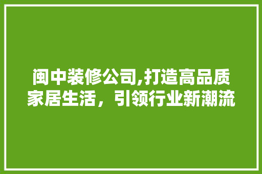 闽中装修公司,打造高品质家居生活，引领行业新潮流 闽中装修公司,打造高品质家居生活，引领行业新潮流 买房须知