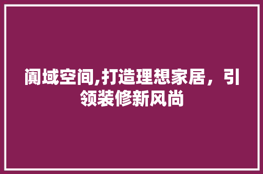 阗域空间,打造理想家居，引领装修新风尚 阗域空间,打造理想家居，引领装修新风尚 买房须知