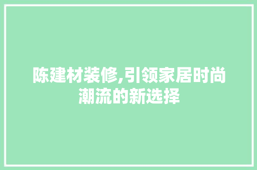 陈建材装修,引领家居时尚潮流的新选择 陈建材装修,引领家居时尚潮流的新选择 装修知识