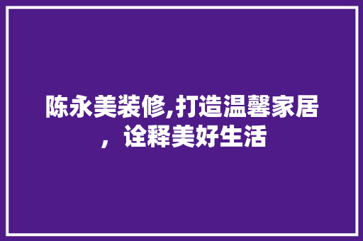 陈永美装修,打造温馨家居，诠释美好生活 陈永美装修,打造温馨家居，诠释美好生活 买房须知