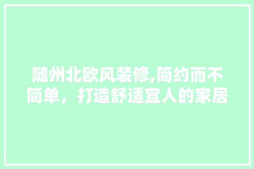 随州北欧风装修,简约而不简单，打造舒适宜人的家居空间 随州北欧风装修,简约而不简单，打造舒适宜人的家居空间 家居装饰