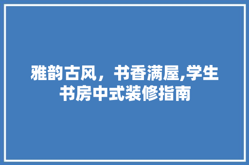 雅韵古风，书香满屋,学生书房中式装修指南 雅韵古风，书香满屋,学生书房中式装修指南 家居设计