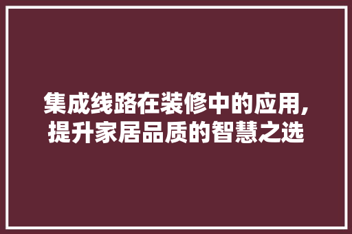 集成线路在装修中的应用,提升家居品质的智慧之选 集成线路在装修中的应用,提升家居品质的智慧之选 家居设计