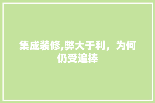 集成装修,弊大于利，为何仍受追捧 集成装修,弊大于利，为何仍受追捧 装修知识