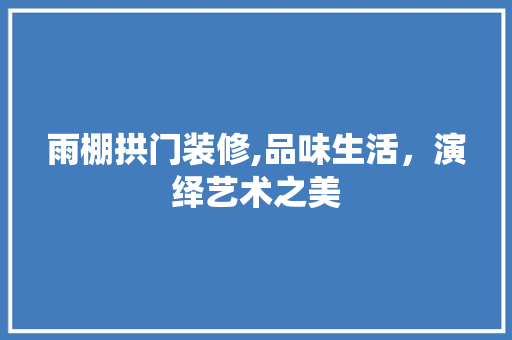 雨棚拱门装修,品味生活，演绎艺术之美 雨棚拱门装修,品味生活，演绎艺术之美 装修知识