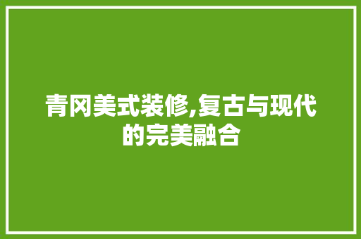 青冈美式装修,复古与现代的完美融合 青冈美式装修,复古与现代的完美融合 买房须知