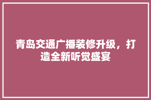 青岛交通广播装修升级，打造全新听觉盛宴 青岛交通广播装修升级，打造全新听觉盛宴 装修知识