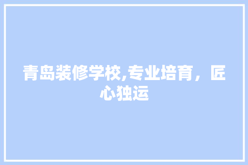 青岛装修学校,专业培育，匠心独运 青岛装修学校,专业培育，匠心独运 家居设计