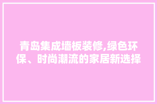 青岛集成墙板装修,绿色环保、时尚潮流的家居新选择 青岛集成墙板装修,绿色环保、时尚潮流的家居新选择 家居设计