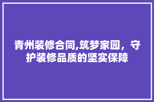 青州装修合同,筑梦家园，守护装修品质的坚实保障 青州装修合同,筑梦家园，守护装修品质的坚实保障 家居装饰