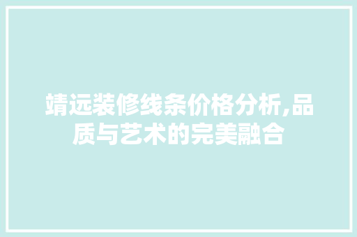 靖远装修线条价格分析,品质与艺术的完美融合 靖远装修线条价格分析,品质与艺术的完美融合 买房须知