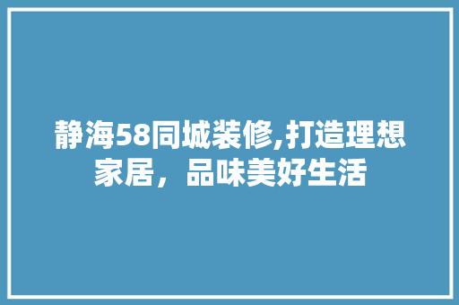 静海58同城装修,打造理想家居，品味美好生活 静海58同城装修,打造理想家居，品味美好生活 买房须知
