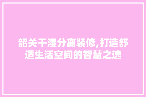 韶关干湿分离装修,打造舒适生活空间的智慧之选 韶关干湿分离装修,打造舒适生活空间的智慧之选 装修知识