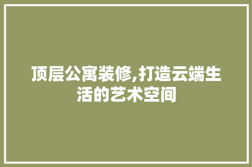 顶层公寓装修,打造云端生活的艺术空间 顶层公寓装修,打造云端生活的艺术空间 买房须知