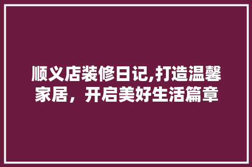 顺义店装修日记,打造温馨家居，开启美好生活篇章 顺义店装修日记,打造温馨家居，开启美好生活篇章 家居设计