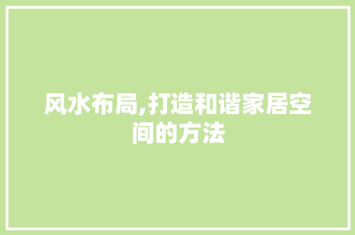 风水布局,打造和谐家居空间的方法 风水布局,打造和谐家居空间的方法 家居设计